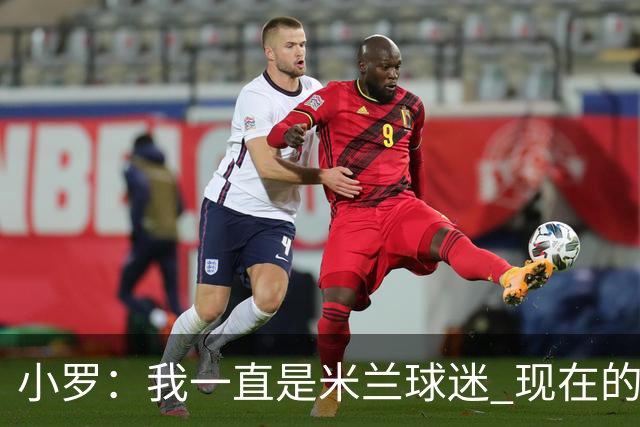 小罗：我一直是米兰球迷 现在的米兰也很出色