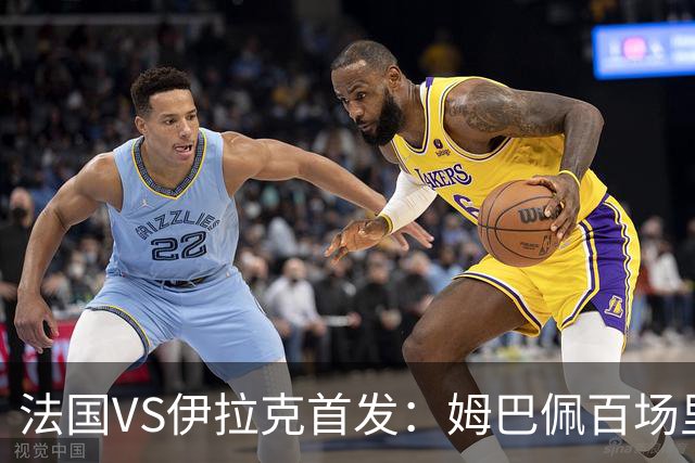 法国VS伊拉克首发：姆巴佩百场里程碑 奥利塞配登贝莱